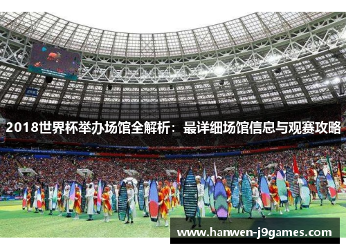 2018世界杯举办场馆全解析：最详细场馆信息与观赛攻略