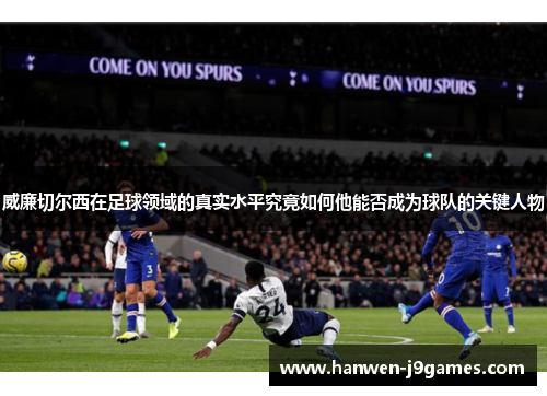 威廉切尔西在足球领域的真实水平究竟如何他能否成为球队的关键人物