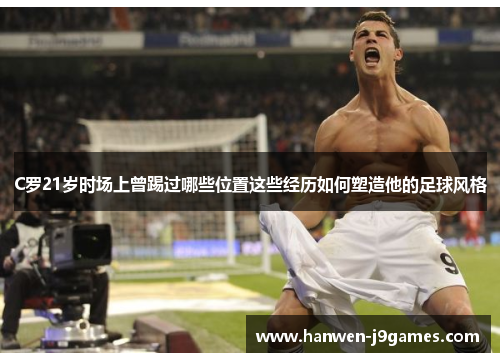 C罗21岁时场上曾踢过哪些位置这些经历如何塑造他的足球风格