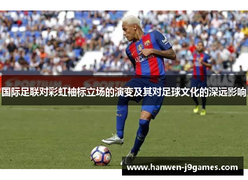 国际足联对彩虹袖标立场的演变及其对足球文化的深远影响 国际足联对彩虹袖标立场的演变及其对足球文化的深远影响