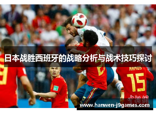 日本战胜西班牙的战略分析与战术技巧探讨 日本战胜西班牙的战略分析与战术技巧探讨