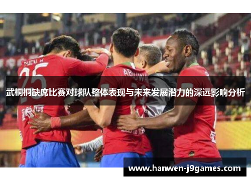 武桐桐缺席比赛对球队整体表现与未来发展潜力的深远影响分析