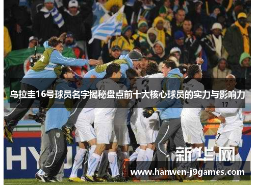 乌拉圭16号球员名字揭秘盘点前十大核心球员的实力与影响力