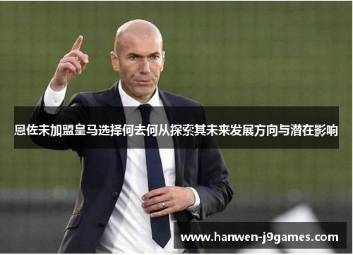 恩佐未加盟皇马选择何去何从探索其未来发展方向与潜在影响