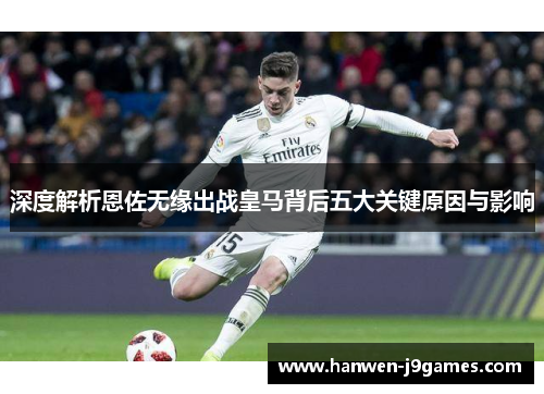 深度解析恩佐无缘出战皇马背后五大关键原因与影响 深度解析恩佐无缘出战皇马背后五大关键原因与影响