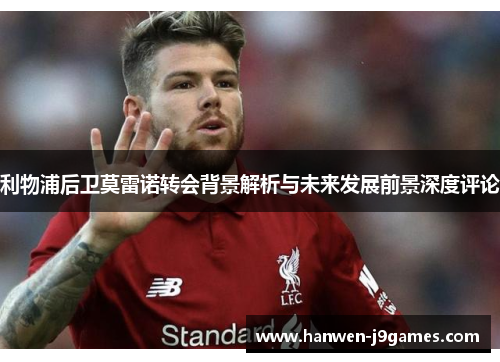 利物浦后卫莫雷诺转会背景解析与未来发展前景深度评论 利物浦后卫莫雷诺转会背景解析与未来发展前景深度评论