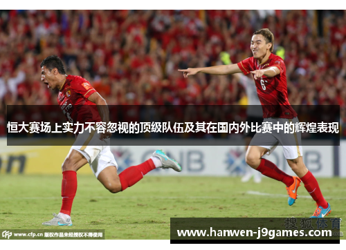 恒大赛场上实力不容忽视的顶级队伍及其在国内外比赛中的辉煌表现
