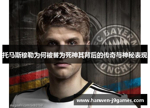 托马斯穆勒为何被誉为死神其背后的传奇与神秘表现 托马斯穆勒为何被誉为死神其背后的传奇与神秘表现