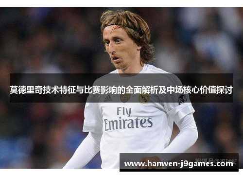 莫德里奇技术特征与比赛影响的全面解析及中场核心价值探讨 莫德里奇技术特征与比赛影响的全面解析及中场核心价值探讨