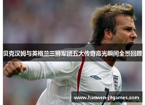 贝克汉姆与英格兰三狮军团五大传奇高光瞬间全景回顾