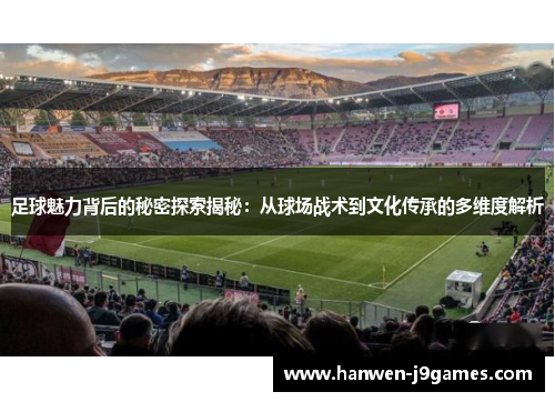 足球魅力背后的秘密探索揭秘：从球场战术到文化传承的多维度解析