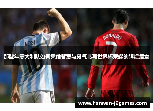 那些年意大利队如何凭借智慧与勇气书写世界杯荣耀的辉煌篇章