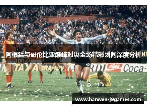 阿根廷与哥伦比亚巅峰对决全场精彩瞬间深度分析 阿根廷与哥伦比亚巅峰对决全场精彩瞬间深度分析