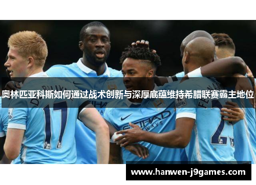奥林匹亚科斯如何通过战术创新与深厚底蕴维持希腊联赛霸主地位