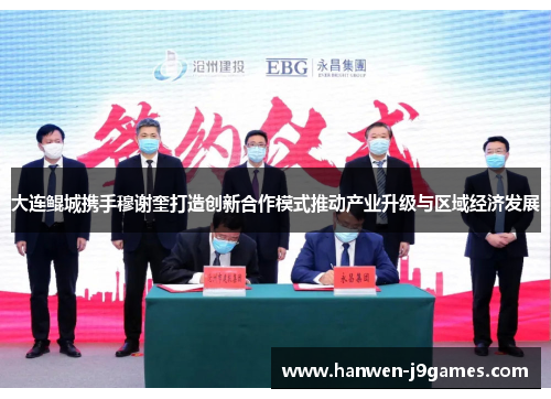 大连鲲城携手穆谢奎打造创新合作模式推动产业升级与区域经济发展 大连鲲城携手穆谢奎打造创新合作模式推动产业升级与区域经济发展