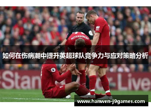 如何在伤病潮中提升英超球队竞争力与应对策略分析 如何在伤病潮中提升英超球队竞争力与应对策略分析