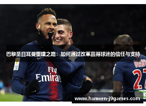 巴黎圣日耳曼重建之路：如何通过改革赢得球迷的信任与支持