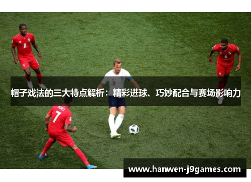 帽子戏法的三大特点解析：精彩进球、巧妙配合与赛场影响力