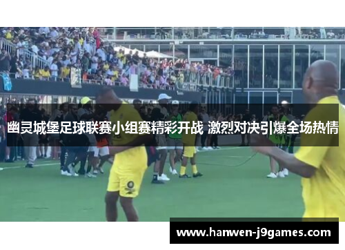 幽灵城堡足球联赛小组赛精彩开战 激烈对决引爆全场热情