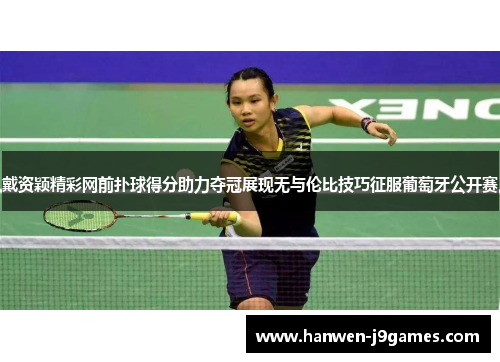 戴资颖精彩网前扑球得分助力夺冠展现无与伦比技巧征服葡萄牙公开赛