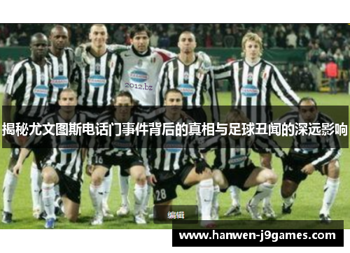 揭秘尤文图斯电话门事件背后的真相与足球丑闻的深远影响