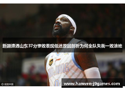 新疆遭遇山东37分惨败表现低迷原因剖析为何全队失衡一败涂地 新疆遭遇山东37分惨败表现低迷原因剖析为何全队失衡一败涂地