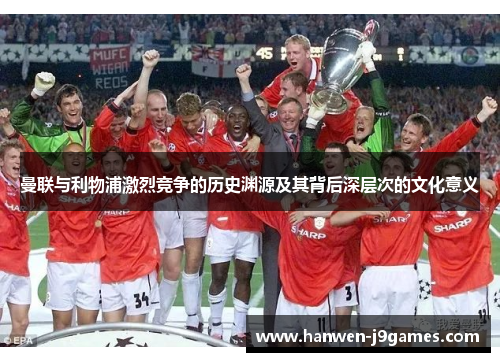 曼联与利物浦激烈竞争的历史渊源及其背后深层次的文化意义 曼联与利物浦激烈竞争的历史渊源及其背后深层次的文化意义