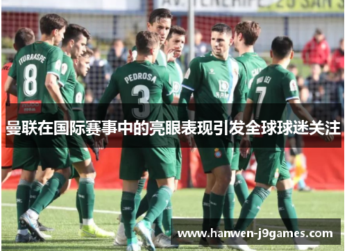 曼联在国际赛事中的亮眼表现引发全球球迷关注