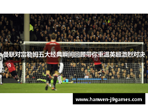 曼联对富勒姆五大经典瞬间回顾带你重温英超激烈对决