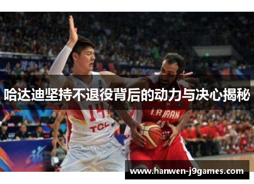 哈达迪坚持不退役背后的动力与决心揭秘
