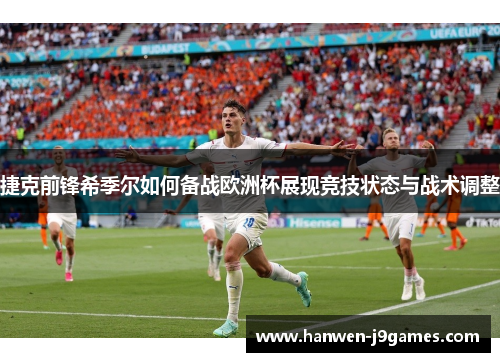 捷克前锋希季尔如何备战欧洲杯展现竞技状态与战术调整 捷克前锋希季尔如何备战欧洲杯展现竞技状态与战术调整