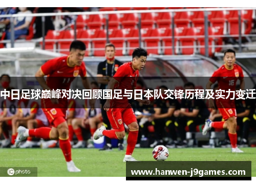 中日足球巅峰对决回顾国足与日本队交锋历程及实力变迁