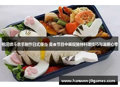 桃田贤斗亲手制作日式便当 美食节目中展现独特料理技巧与温暖心意