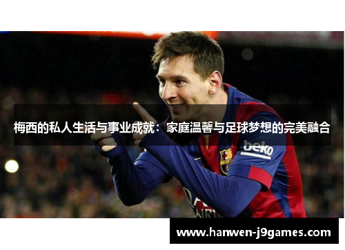 梅西的私人生活与事业成就:家庭温馨与足球梦想的完美融合 梅西的私人生活与事业成就:家庭温馨与足球梦想的完美融合