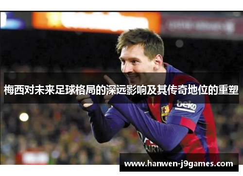 梅西对未来足球格局的深远影响及其传奇地位的重塑