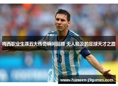 梅西职业生涯五大传奇瞬间回顾 无人能及的足球天才之路