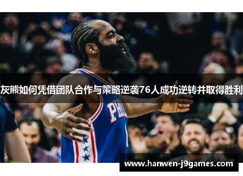 灰熊如何凭借团队合作与策略逆袭76人成功逆转并取得胜利