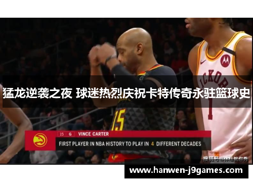 猛龙逆袭之夜 球迷热烈庆祝卡特传奇永驻篮球史 猛龙逆袭之夜 球迷热烈庆祝卡特传奇永驻篮球史