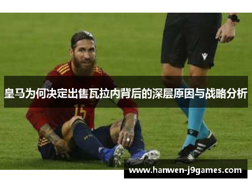 皇马为何决定出售瓦拉内背后的深层原因与战略分析 皇马为何决定出售瓦拉内背后的深层原因与战略分析