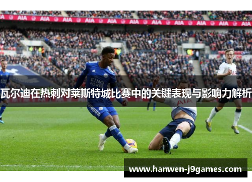 瓦尔迪在热刺对莱斯特城比赛中的关键表现与影响力解析