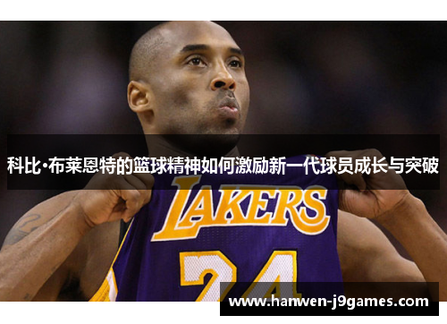 科比·布莱恩特的篮球精神如何激励新一代球员成长与突破