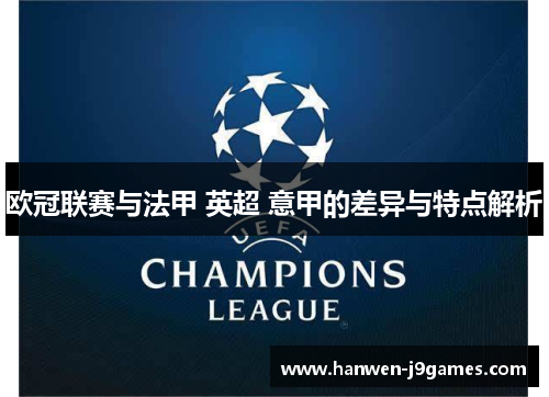 欧冠联赛与法甲 英超 意甲的差异与特点解析 欧冠联赛与法甲 英超 意甲的差异与特点解析