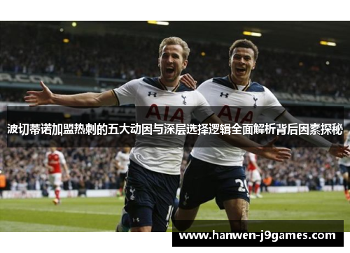 波切蒂诺加盟热刺的五大动因与深层选择逻辑全面解析背后因素探秘