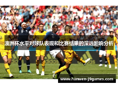 澳洲杯水平对球队表现和比赛结果的深远影响分析