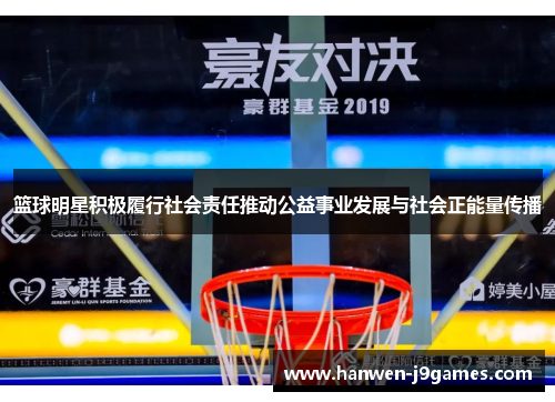篮球明星积极履行社会责任推动公益事业发展与社会正能量传播 篮球明星积极履行社会责任推动公益事业发展与社会正能量传播