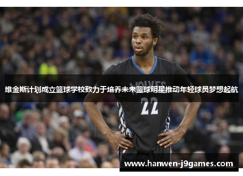 维金斯计划成立篮球学校致力于培养未来篮球明星推动年轻球员梦想起航 维金斯计划成立篮球学校致力于培养未来篮球明星推动年轻球员梦想起航
