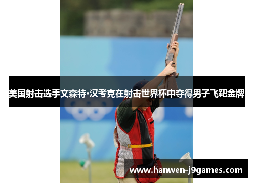 美国射击选手文森特·汉考克在射击世界杯中夺得男子飞靶金牌 美国射击选手文森特·汉考克在射击世界杯中夺得男子飞靶金牌