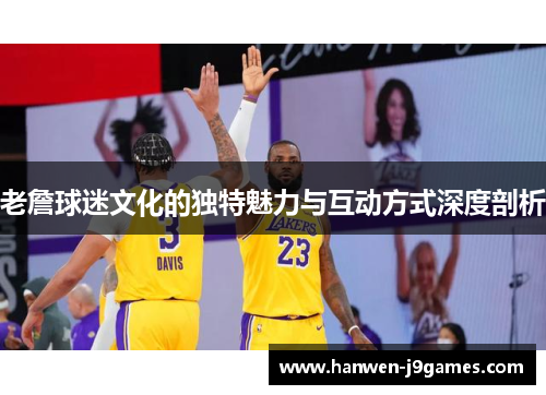 老詹球迷文化的独特魅力与互动方式深度剖析