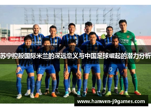 苏宁控股国际米兰的深远意义与中国足球崛起的潜力分析 苏宁控股国际米兰的深远意义与中国足球崛起的潜力分析