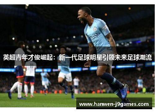 英超青年才俊崛起:新一代足球明星引领未来足球潮流 英超青年才俊崛起:新一代足球明星引领未来足球潮流